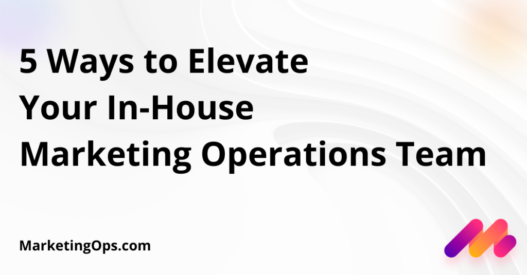 5 Ways to Elevate Your In-House Marketing Operations Team