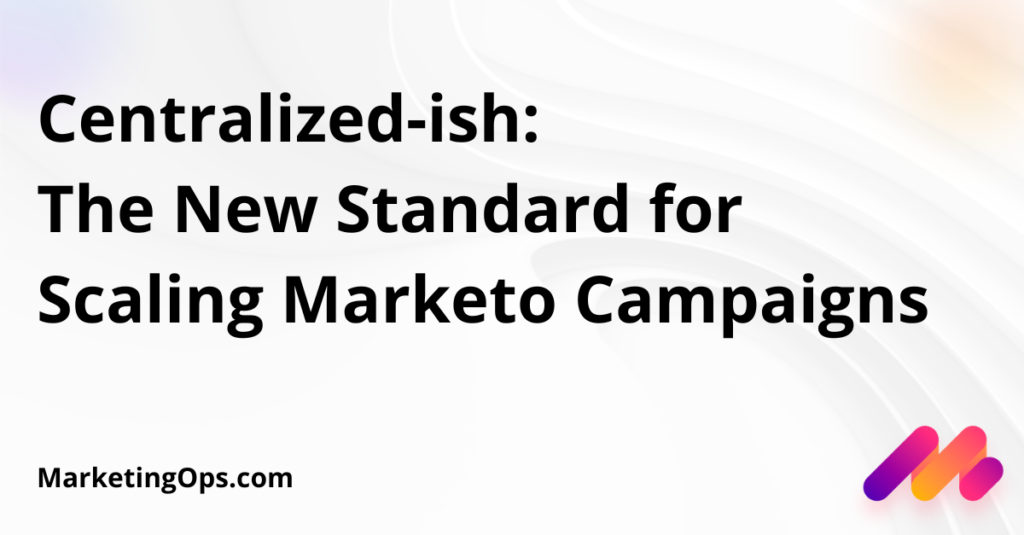 Centralized-ish: The New Standard for Scaling Marketo Campaigns