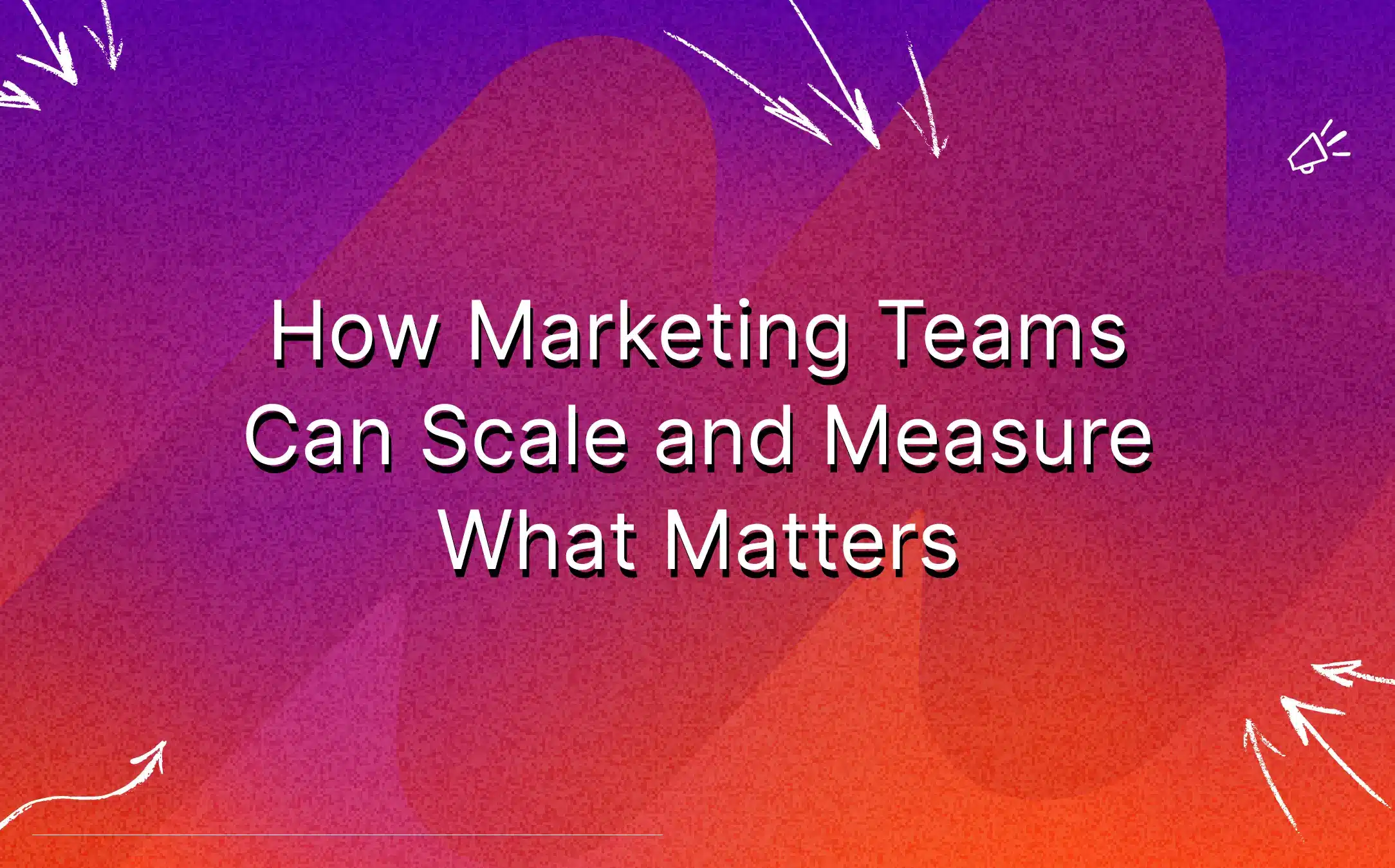 how-marketing-teams-can-scale-and-measure-what-matters-featured-image